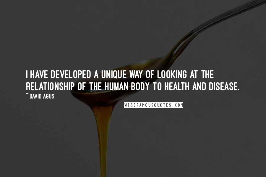 David Agus Quotes: I have developed a unique way of looking at the relationship of the human body to health and disease.