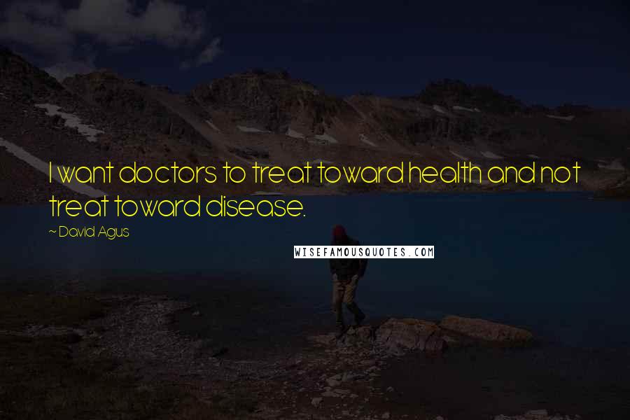 David Agus Quotes: I want doctors to treat toward health and not treat toward disease.