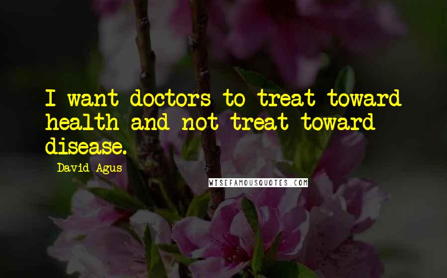 David Agus Quotes: I want doctors to treat toward health and not treat toward disease.