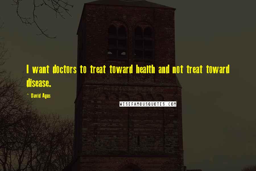 David Agus Quotes: I want doctors to treat toward health and not treat toward disease.