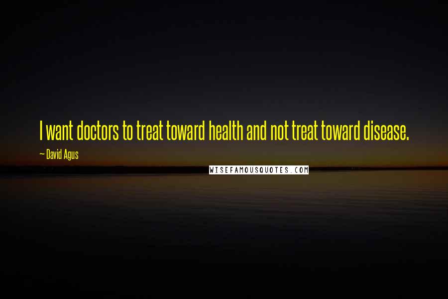 David Agus Quotes: I want doctors to treat toward health and not treat toward disease.