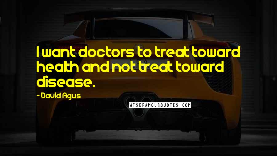 David Agus Quotes: I want doctors to treat toward health and not treat toward disease.