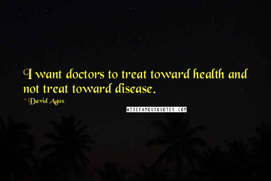 David Agus Quotes: I want doctors to treat toward health and not treat toward disease.