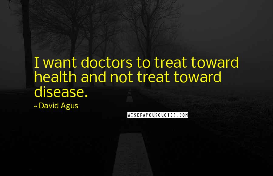 David Agus Quotes: I want doctors to treat toward health and not treat toward disease.