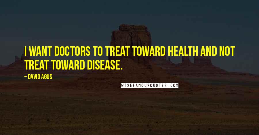 David Agus Quotes: I want doctors to treat toward health and not treat toward disease.