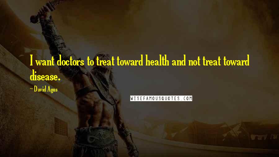 David Agus Quotes: I want doctors to treat toward health and not treat toward disease.