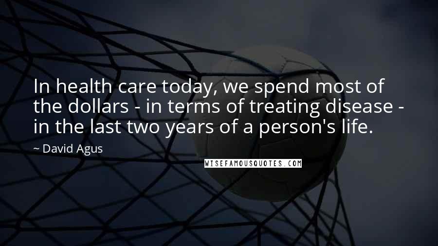 David Agus Quotes: In health care today, we spend most of the dollars - in terms of treating disease - in the last two years of a person's life.