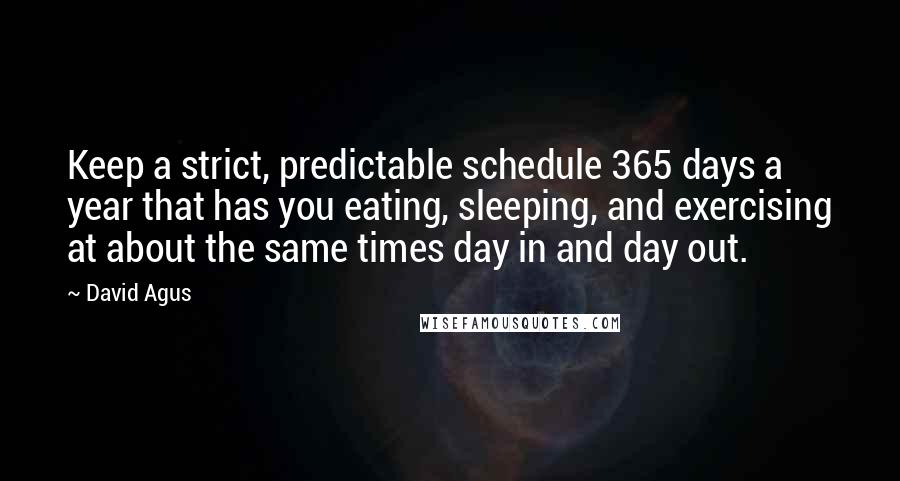 David Agus Quotes: Keep a strict, predictable schedule 365 days a year that has you eating, sleeping, and exercising at about the same times day in and day out.