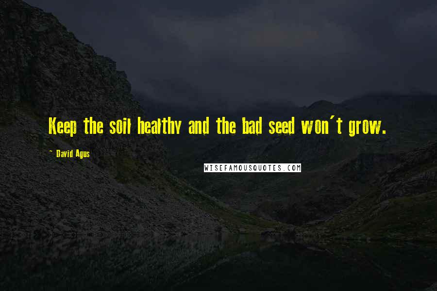 David Agus Quotes: Keep the soil healthy and the bad seed won't grow.