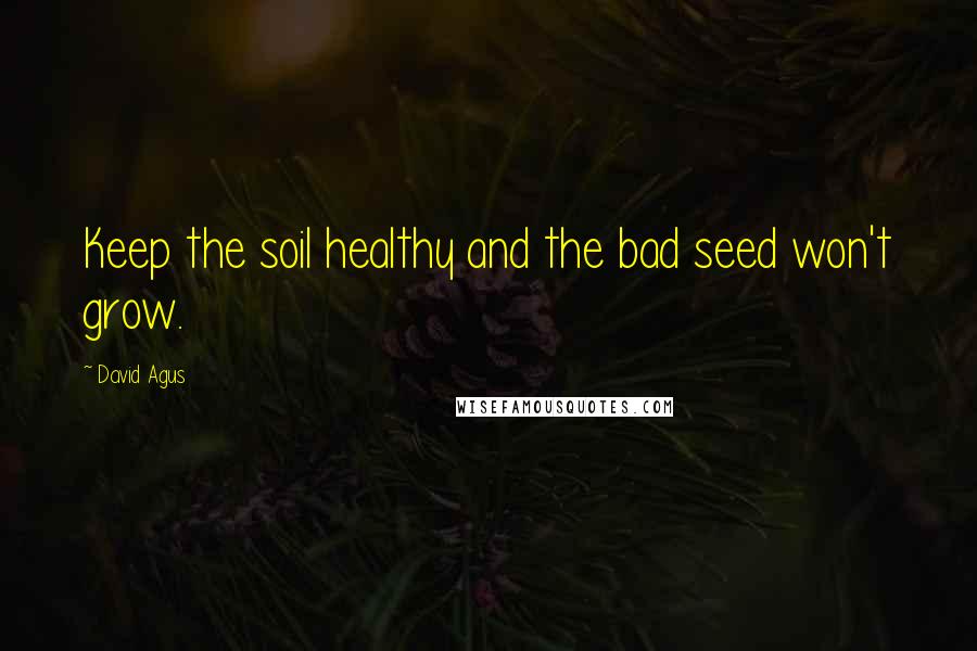 David Agus Quotes: Keep the soil healthy and the bad seed won't grow.