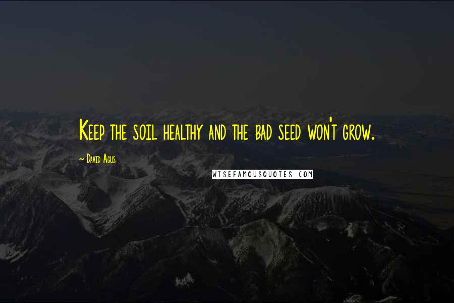 David Agus Quotes: Keep the soil healthy and the bad seed won't grow.