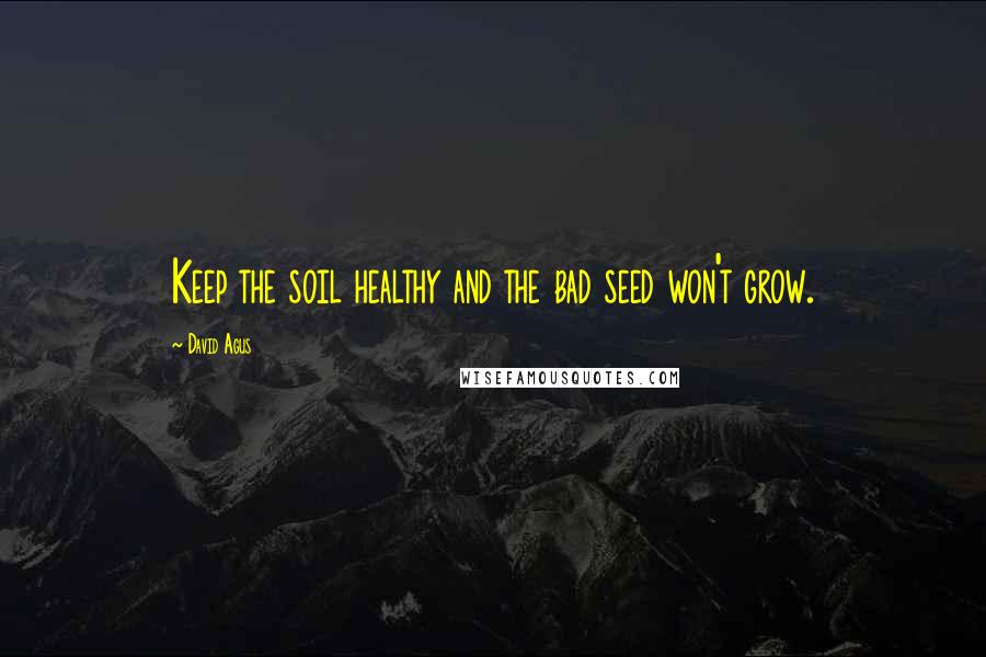 David Agus Quotes: Keep the soil healthy and the bad seed won't grow.