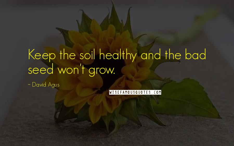 David Agus Quotes: Keep the soil healthy and the bad seed won't grow.