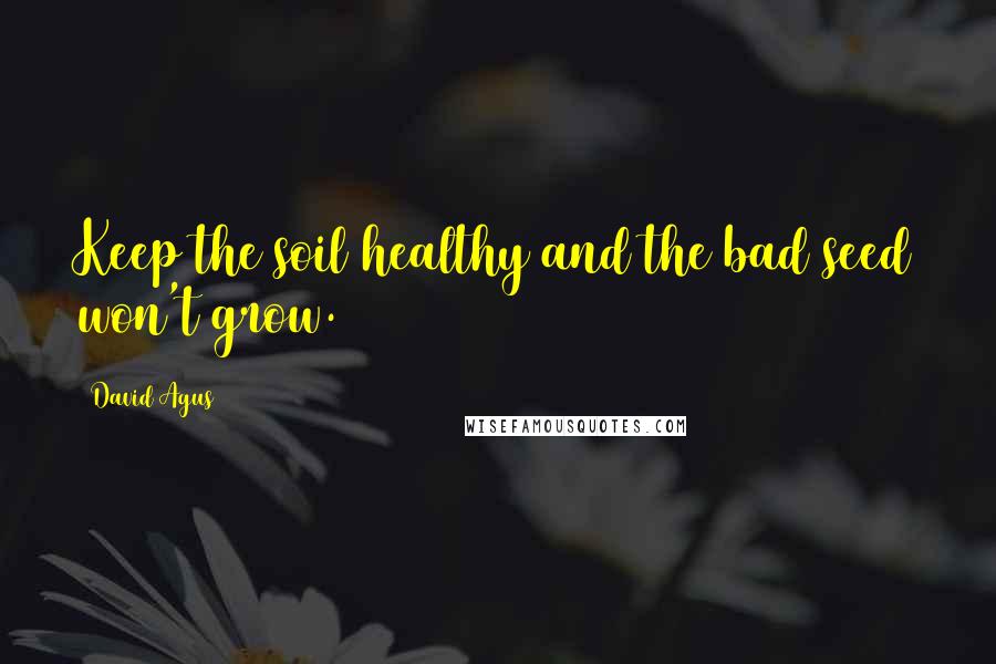 David Agus Quotes: Keep the soil healthy and the bad seed won't grow.