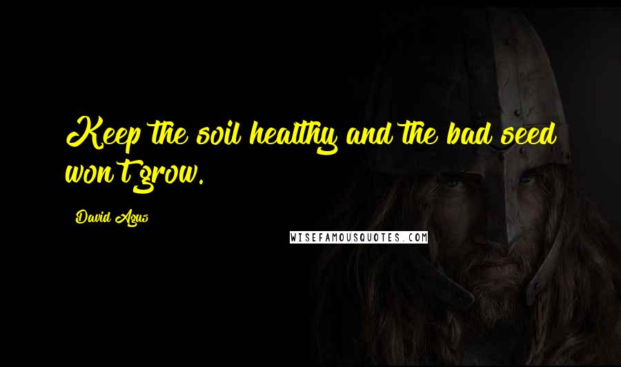David Agus Quotes: Keep the soil healthy and the bad seed won't grow.