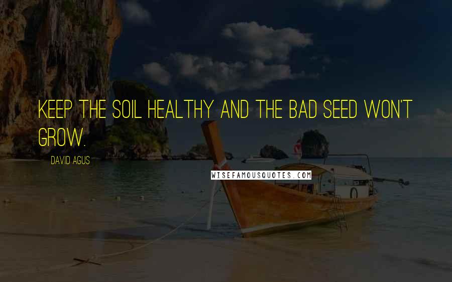 David Agus Quotes: Keep the soil healthy and the bad seed won't grow.