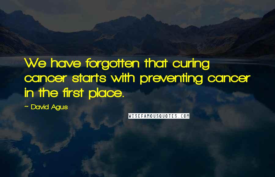 David Agus Quotes: We have forgotten that curing cancer starts with preventing cancer in the first place.