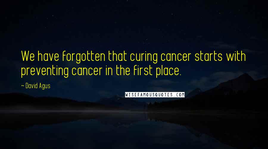 David Agus Quotes: We have forgotten that curing cancer starts with preventing cancer in the first place.