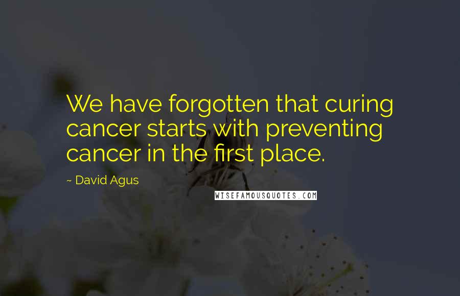 David Agus Quotes: We have forgotten that curing cancer starts with preventing cancer in the first place.