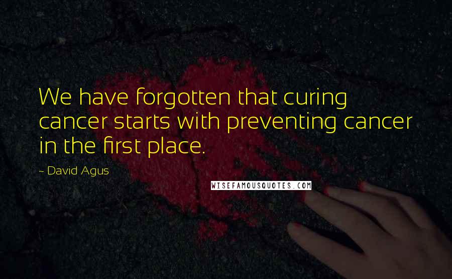 David Agus Quotes: We have forgotten that curing cancer starts with preventing cancer in the first place.