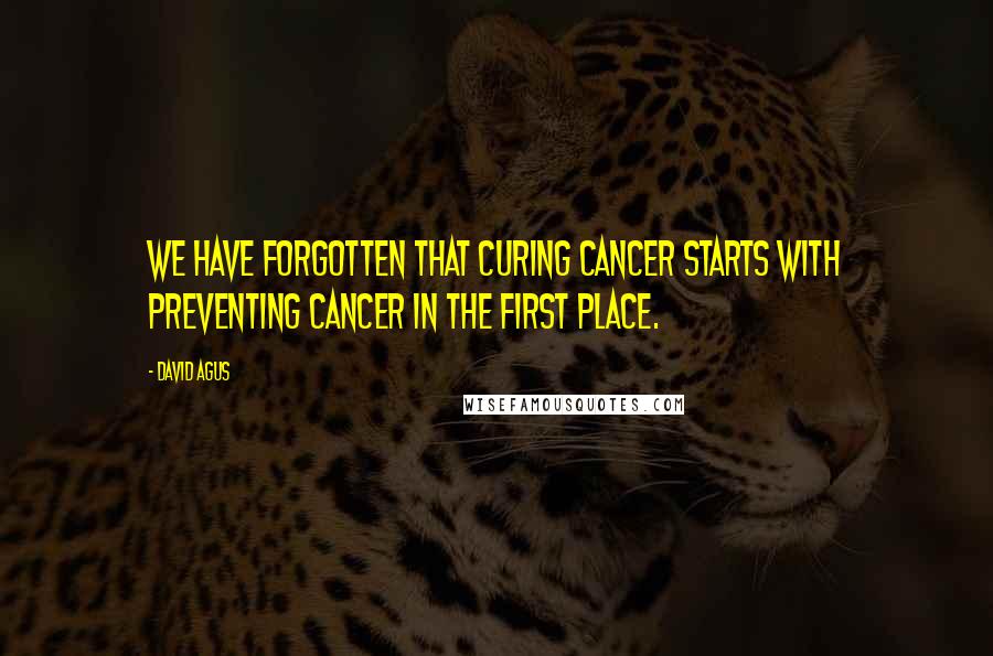 David Agus Quotes: We have forgotten that curing cancer starts with preventing cancer in the first place.