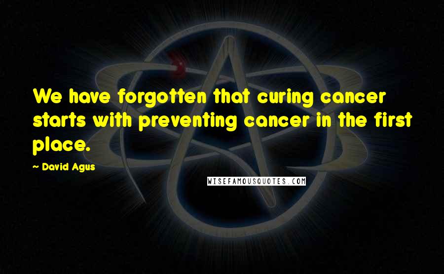 David Agus Quotes: We have forgotten that curing cancer starts with preventing cancer in the first place.