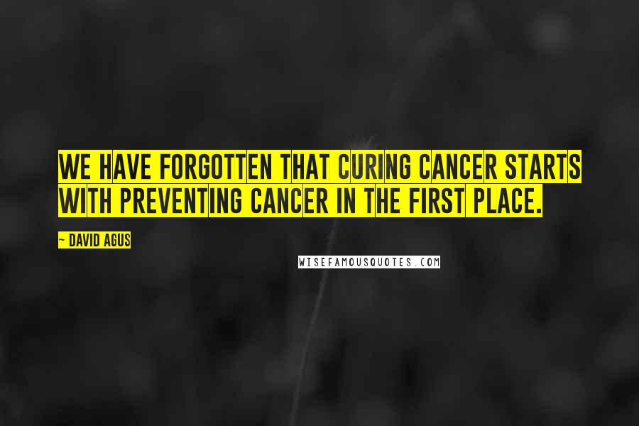 David Agus Quotes: We have forgotten that curing cancer starts with preventing cancer in the first place.
