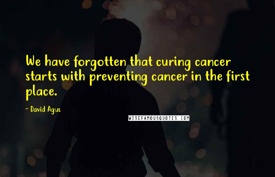 David Agus Quotes: We have forgotten that curing cancer starts with preventing cancer in the first place.