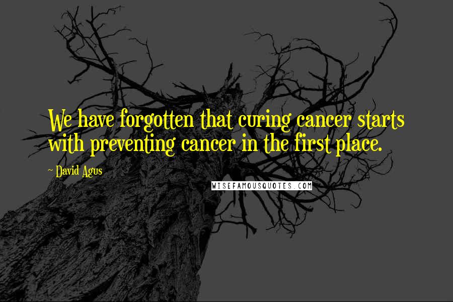 David Agus Quotes: We have forgotten that curing cancer starts with preventing cancer in the first place.