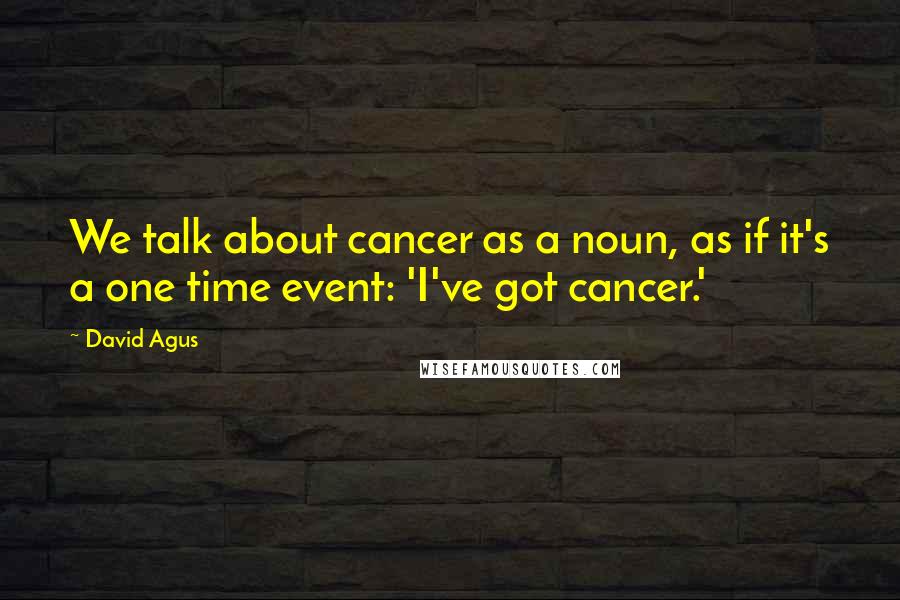 David Agus Quotes: We talk about cancer as a noun, as if it's a one time event: 'I've got cancer.'