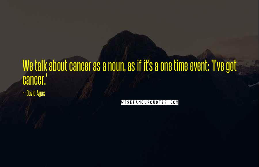 David Agus Quotes: We talk about cancer as a noun, as if it's a one time event: 'I've got cancer.'