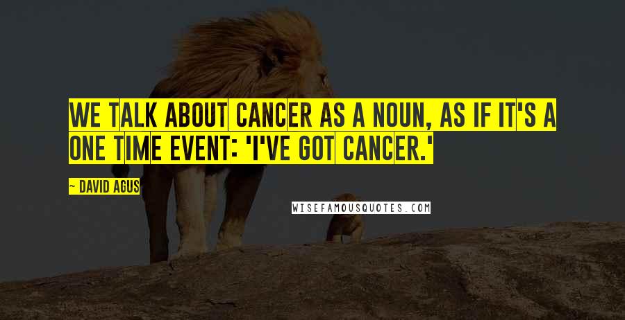 David Agus Quotes: We talk about cancer as a noun, as if it's a one time event: 'I've got cancer.'