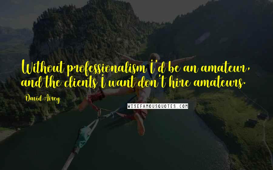 David Airey Quotes: Without professionalism I'd be an amateur, and the clients I want don't hire amateurs.