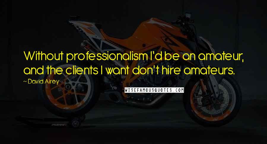 David Airey Quotes: Without professionalism I'd be an amateur, and the clients I want don't hire amateurs.