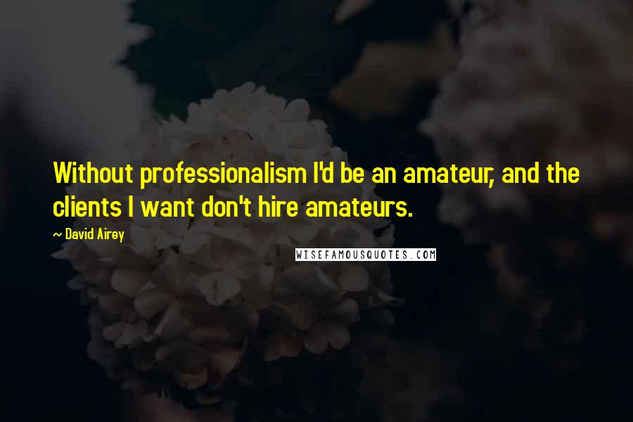 David Airey Quotes: Without professionalism I'd be an amateur, and the clients I want don't hire amateurs.