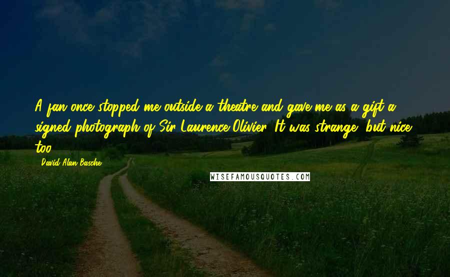 David Alan Basche Quotes: A fan once stopped me outside a theatre and gave me as a gift a signed photograph of Sir Laurence Olivier. It was strange, but nice, too.