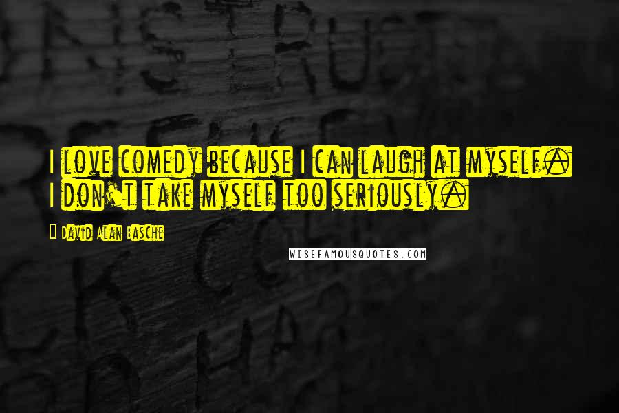 David Alan Basche Quotes: I love comedy because I can laugh at myself. I don't take myself too seriously.