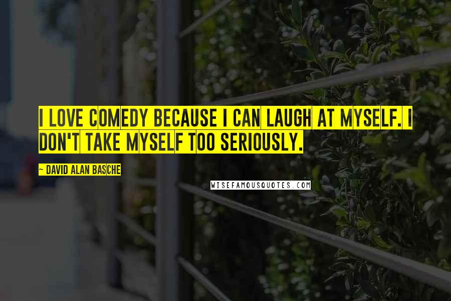 David Alan Basche Quotes: I love comedy because I can laugh at myself. I don't take myself too seriously.