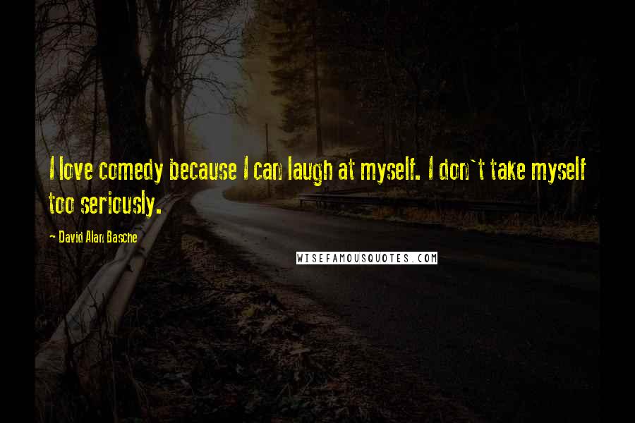 David Alan Basche Quotes: I love comedy because I can laugh at myself. I don't take myself too seriously.