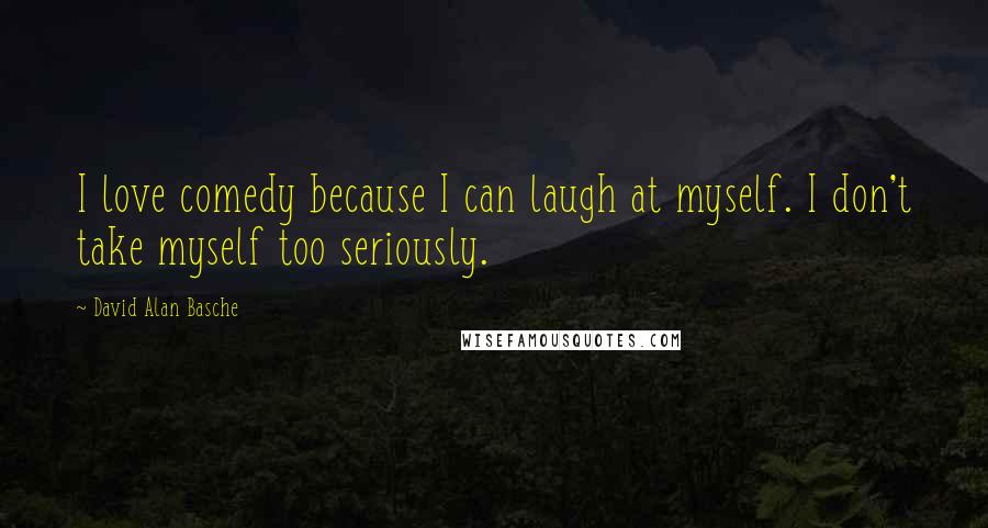 David Alan Basche Quotes: I love comedy because I can laugh at myself. I don't take myself too seriously.