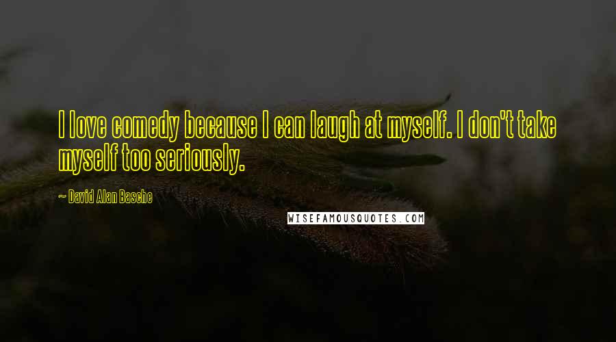 David Alan Basche Quotes: I love comedy because I can laugh at myself. I don't take myself too seriously.