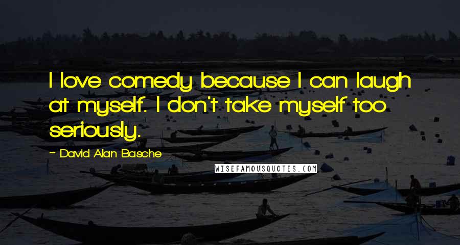 David Alan Basche Quotes: I love comedy because I can laugh at myself. I don't take myself too seriously.