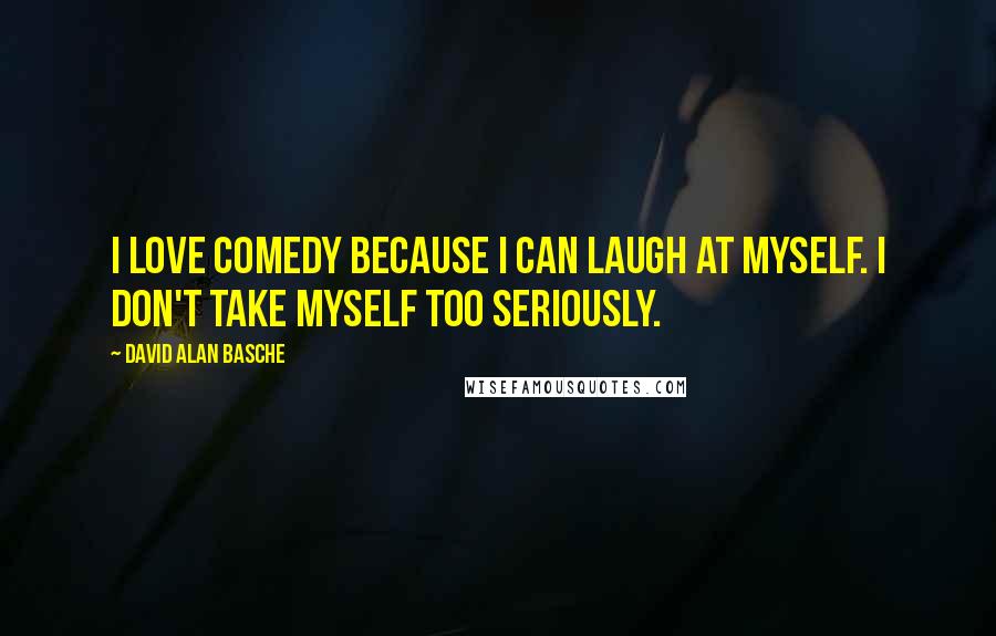 David Alan Basche Quotes: I love comedy because I can laugh at myself. I don't take myself too seriously.