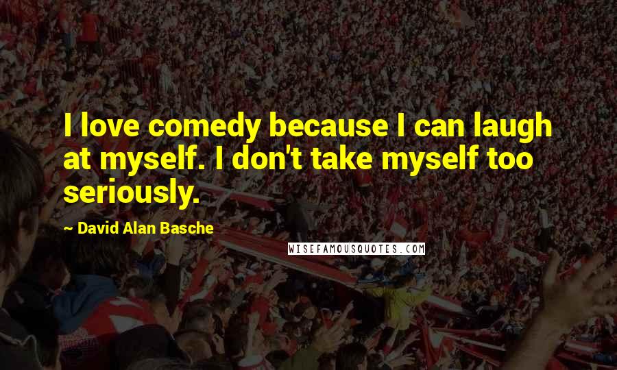 David Alan Basche Quotes: I love comedy because I can laugh at myself. I don't take myself too seriously.