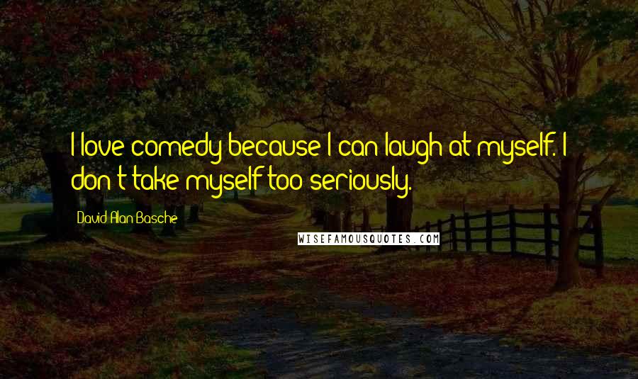 David Alan Basche Quotes: I love comedy because I can laugh at myself. I don't take myself too seriously.