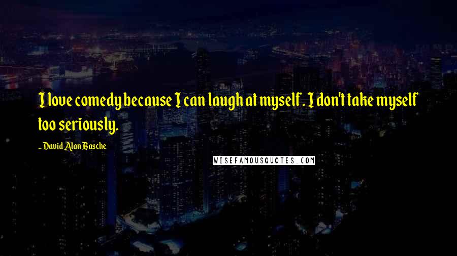 David Alan Basche Quotes: I love comedy because I can laugh at myself. I don't take myself too seriously.