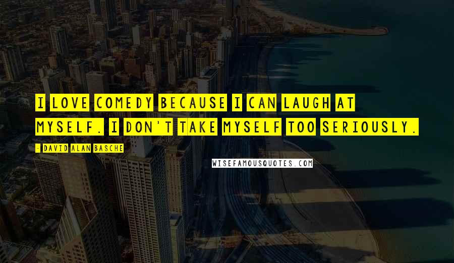 David Alan Basche Quotes: I love comedy because I can laugh at myself. I don't take myself too seriously.