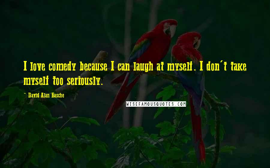 David Alan Basche Quotes: I love comedy because I can laugh at myself. I don't take myself too seriously.