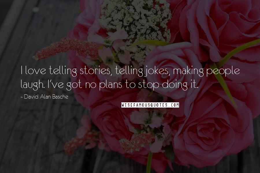 David Alan Basche Quotes: I love telling stories, telling jokes, making people laugh. I've got no plans to stop doing it.