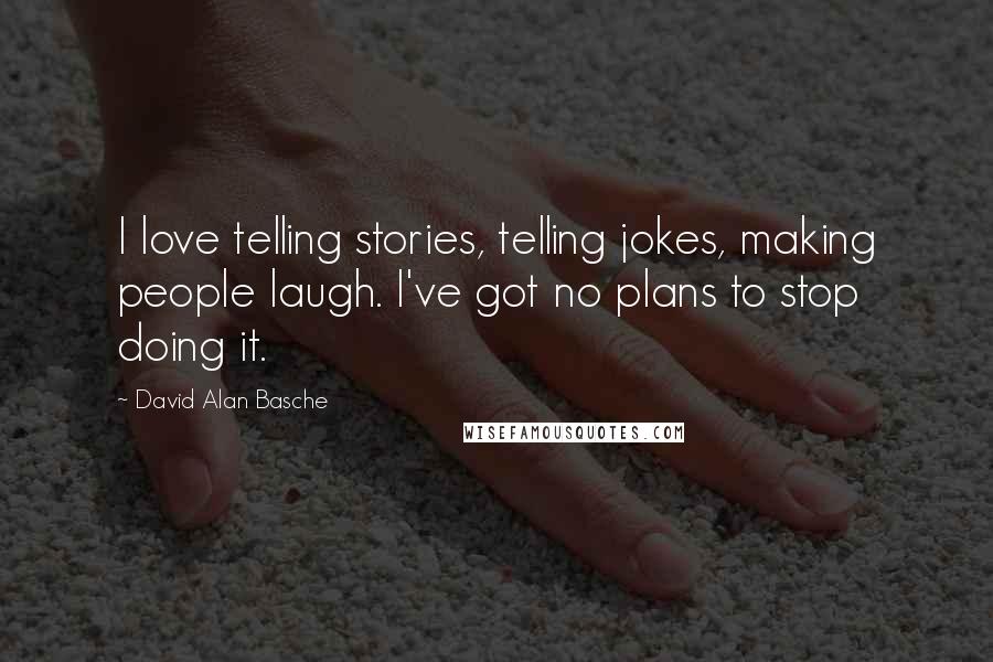 David Alan Basche Quotes: I love telling stories, telling jokes, making people laugh. I've got no plans to stop doing it.